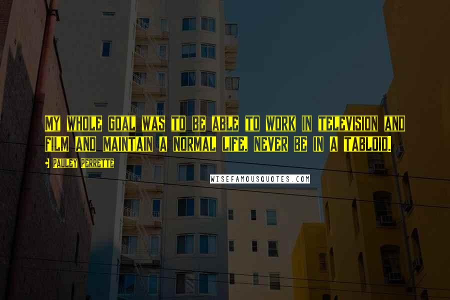 Pauley Perrette Quotes: My whole goal was to be able to work in television and film and maintain a normal life, never be in a tabloid.