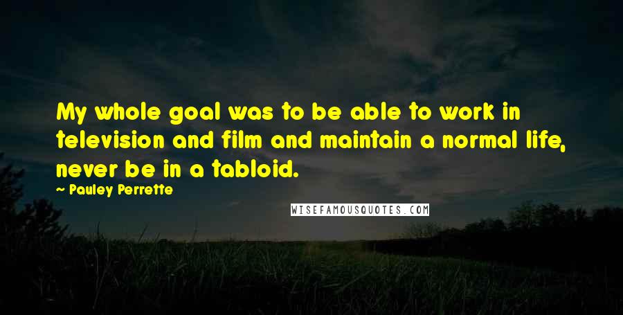 Pauley Perrette Quotes: My whole goal was to be able to work in television and film and maintain a normal life, never be in a tabloid.