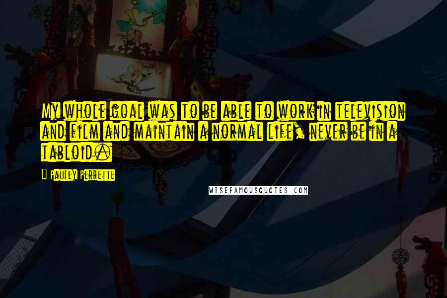 Pauley Perrette Quotes: My whole goal was to be able to work in television and film and maintain a normal life, never be in a tabloid.