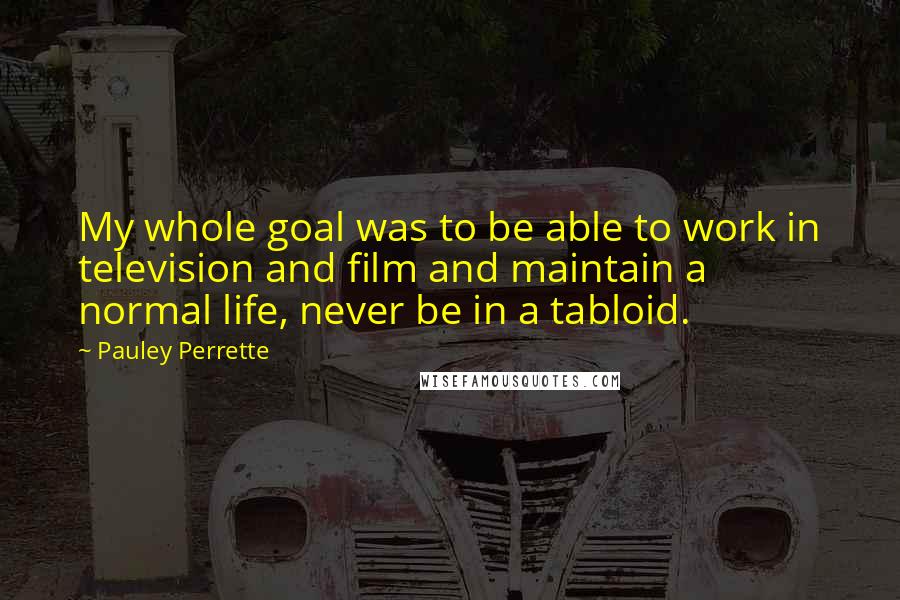 Pauley Perrette Quotes: My whole goal was to be able to work in television and film and maintain a normal life, never be in a tabloid.