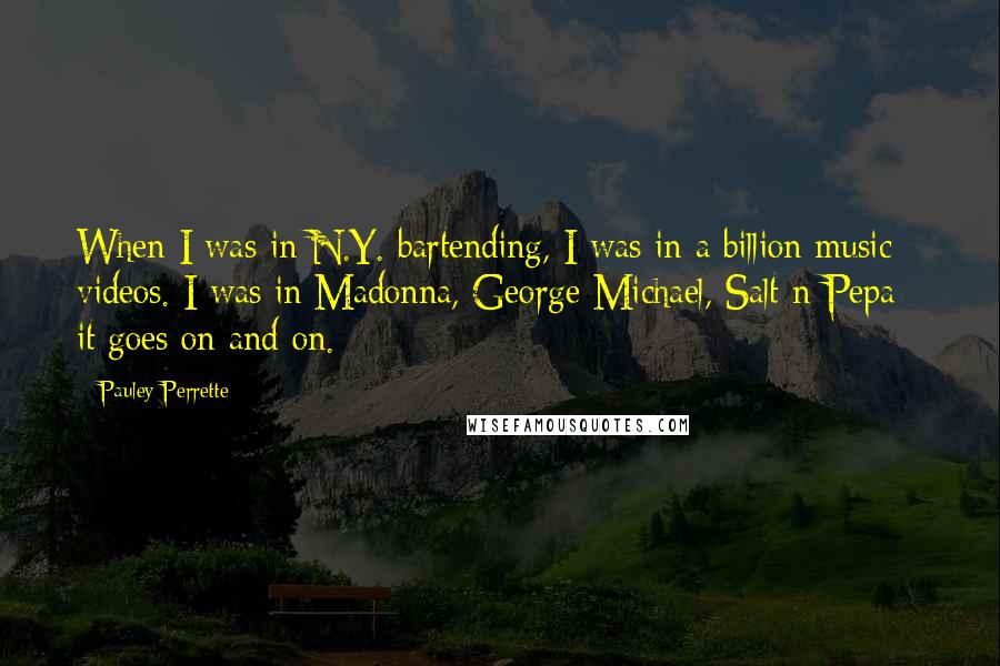 Pauley Perrette Quotes: When I was in N.Y. bartending, I was in a billion music videos. I was in Madonna, George Michael, Salt-n-Pepa - it goes on and on.
