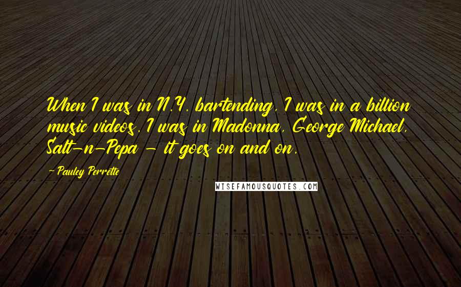 Pauley Perrette Quotes: When I was in N.Y. bartending, I was in a billion music videos. I was in Madonna, George Michael, Salt-n-Pepa - it goes on and on.