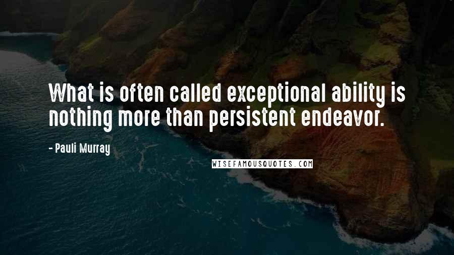 Pauli Murray Quotes: What is often called exceptional ability is nothing more than persistent endeavor.