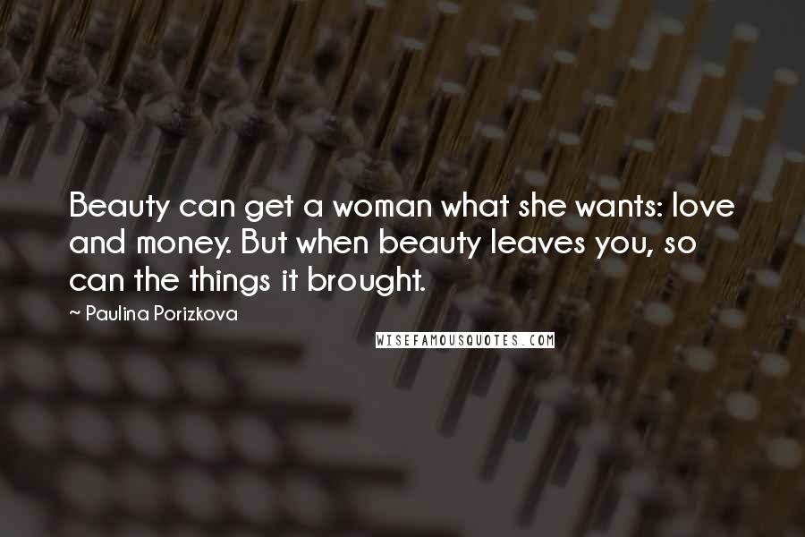 Paulina Porizkova Quotes: Beauty can get a woman what she wants: love and money. But when beauty leaves you, so can the things it brought.