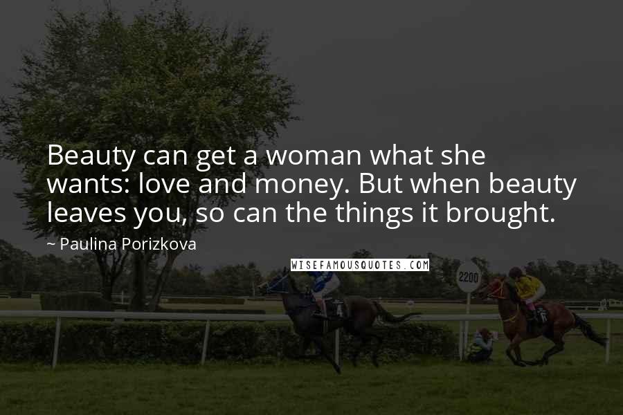 Paulina Porizkova Quotes: Beauty can get a woman what she wants: love and money. But when beauty leaves you, so can the things it brought.