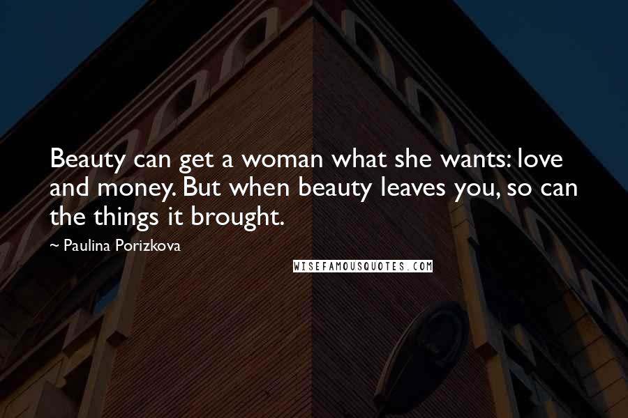 Paulina Porizkova Quotes: Beauty can get a woman what she wants: love and money. But when beauty leaves you, so can the things it brought.