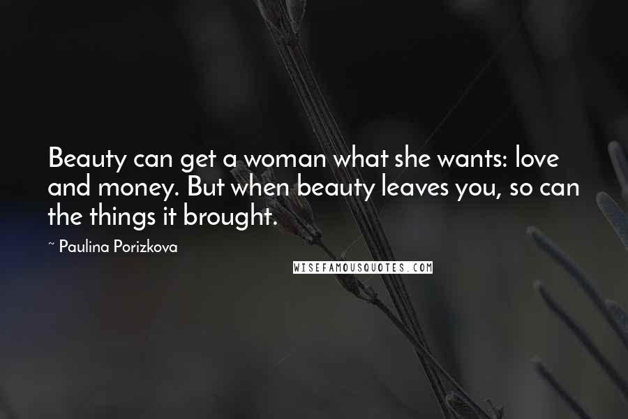 Paulina Porizkova Quotes: Beauty can get a woman what she wants: love and money. But when beauty leaves you, so can the things it brought.