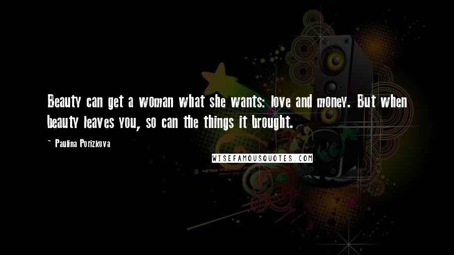 Paulina Porizkova Quotes: Beauty can get a woman what she wants: love and money. But when beauty leaves you, so can the things it brought.