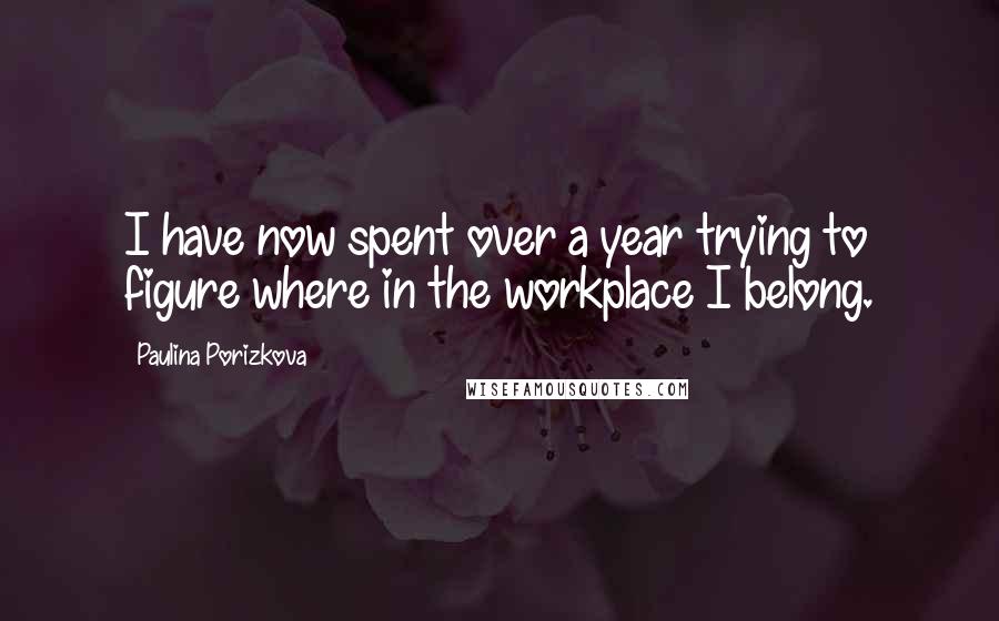 Paulina Porizkova Quotes: I have now spent over a year trying to figure where in the workplace I belong.