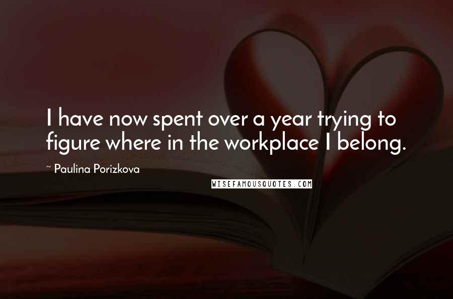 Paulina Porizkova Quotes: I have now spent over a year trying to figure where in the workplace I belong.