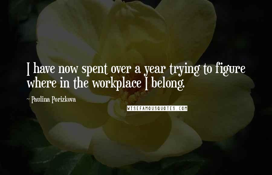 Paulina Porizkova Quotes: I have now spent over a year trying to figure where in the workplace I belong.