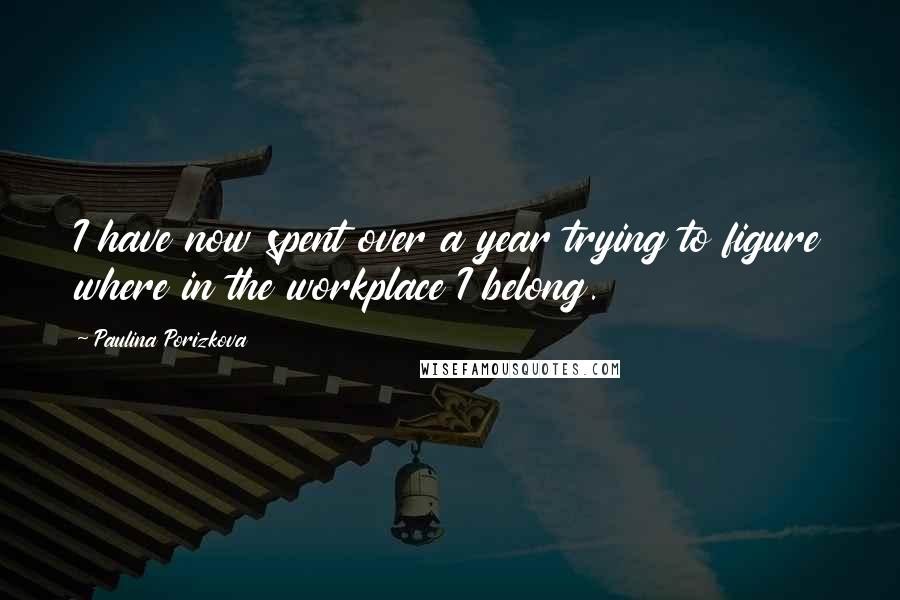 Paulina Porizkova Quotes: I have now spent over a year trying to figure where in the workplace I belong.