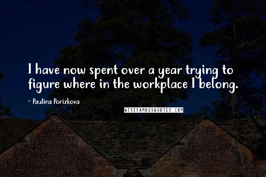 Paulina Porizkova Quotes: I have now spent over a year trying to figure where in the workplace I belong.