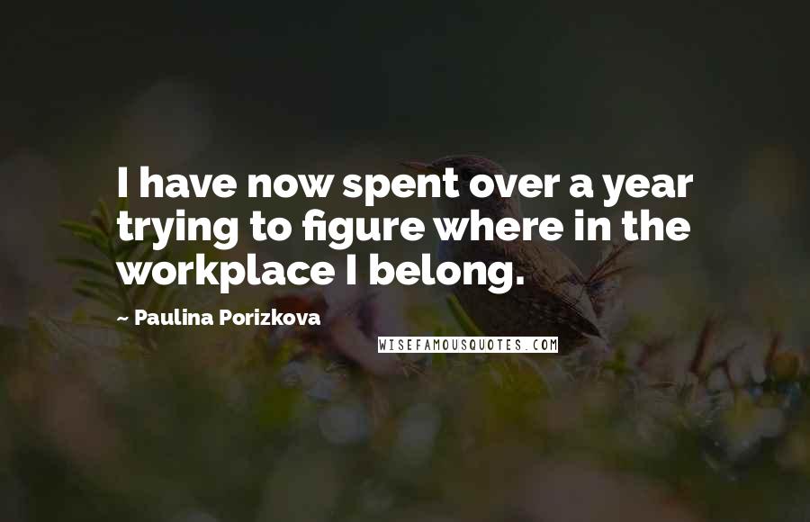 Paulina Porizkova Quotes: I have now spent over a year trying to figure where in the workplace I belong.