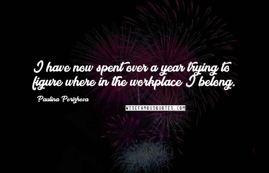 Paulina Porizkova Quotes: I have now spent over a year trying to figure where in the workplace I belong.