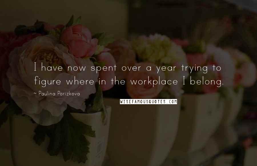 Paulina Porizkova Quotes: I have now spent over a year trying to figure where in the workplace I belong.