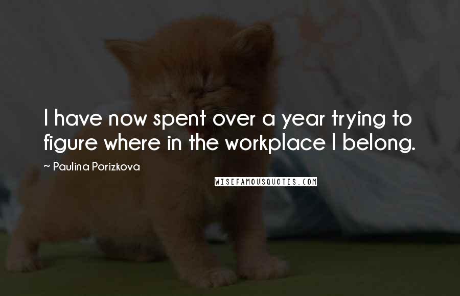 Paulina Porizkova Quotes: I have now spent over a year trying to figure where in the workplace I belong.