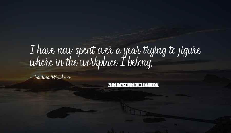 Paulina Porizkova Quotes: I have now spent over a year trying to figure where in the workplace I belong.