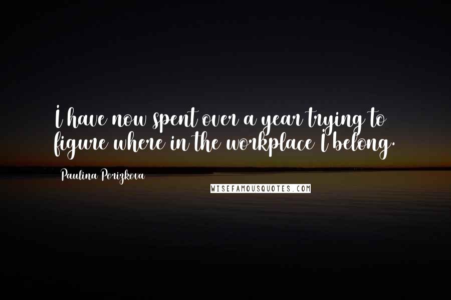 Paulina Porizkova Quotes: I have now spent over a year trying to figure where in the workplace I belong.