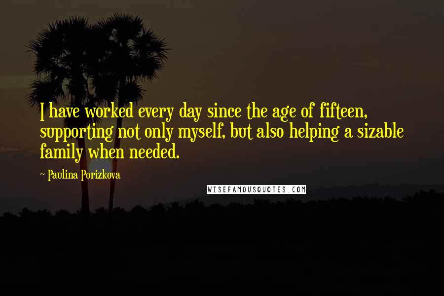 Paulina Porizkova Quotes: I have worked every day since the age of fifteen, supporting not only myself, but also helping a sizable family when needed.