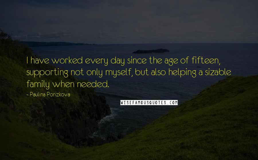 Paulina Porizkova Quotes: I have worked every day since the age of fifteen, supporting not only myself, but also helping a sizable family when needed.