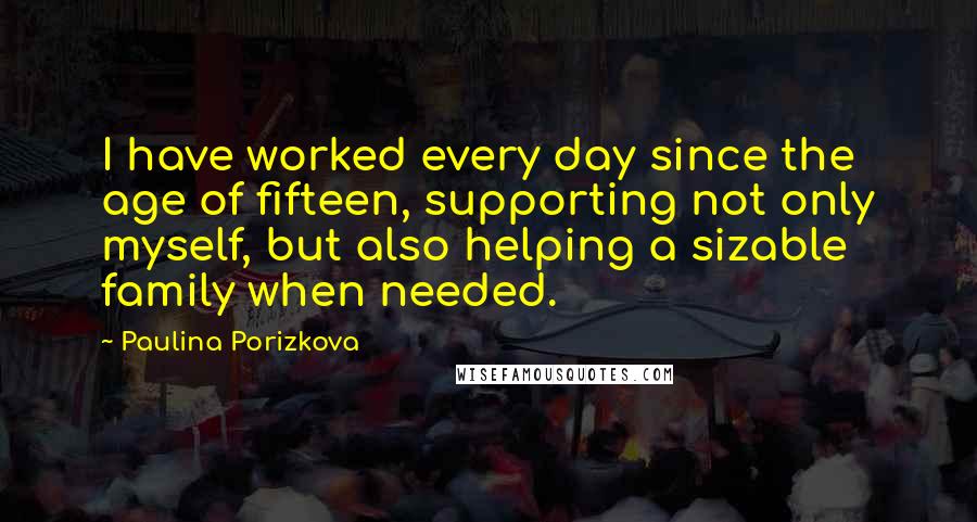 Paulina Porizkova Quotes: I have worked every day since the age of fifteen, supporting not only myself, but also helping a sizable family when needed.