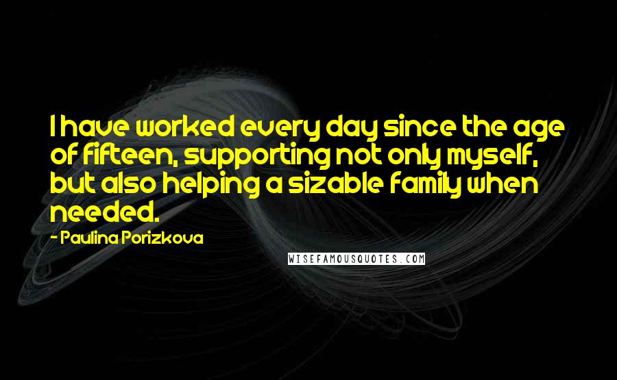 Paulina Porizkova Quotes: I have worked every day since the age of fifteen, supporting not only myself, but also helping a sizable family when needed.