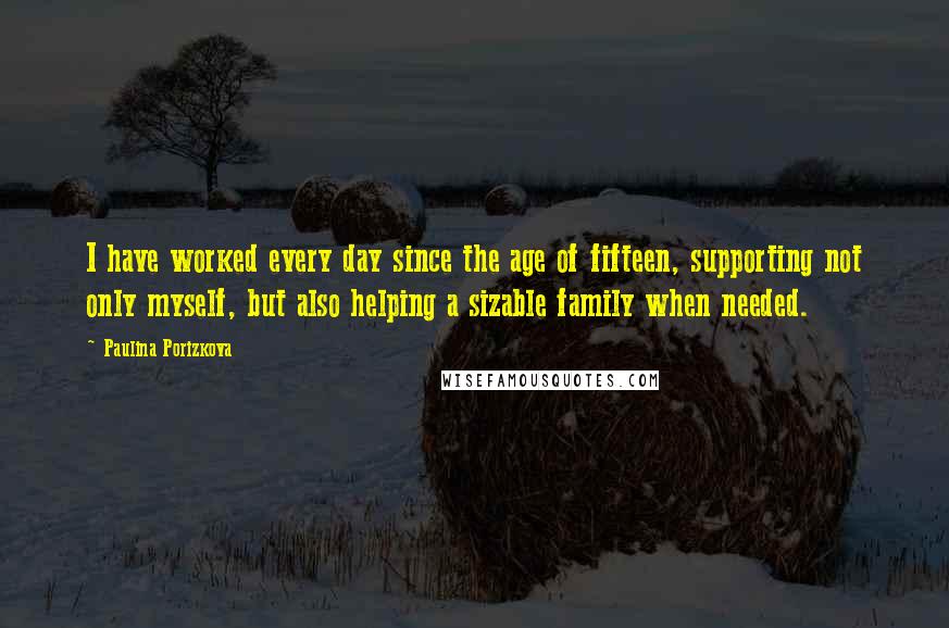 Paulina Porizkova Quotes: I have worked every day since the age of fifteen, supporting not only myself, but also helping a sizable family when needed.