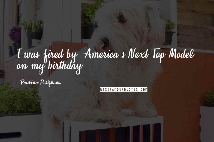 Paulina Porizkova Quotes: I was fired by 'America's Next Top Model' on my birthday.