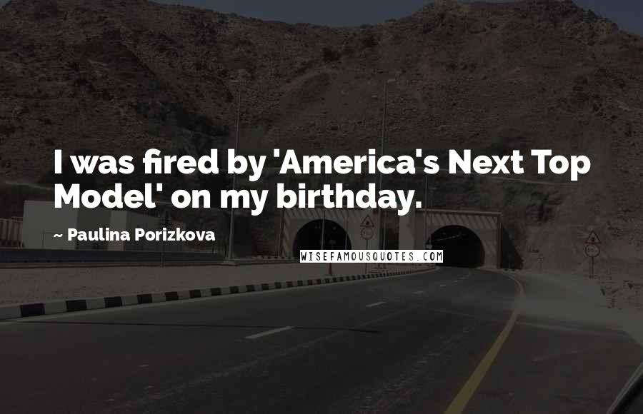 Paulina Porizkova Quotes: I was fired by 'America's Next Top Model' on my birthday.