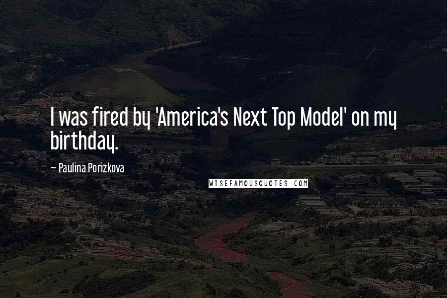 Paulina Porizkova Quotes: I was fired by 'America's Next Top Model' on my birthday.