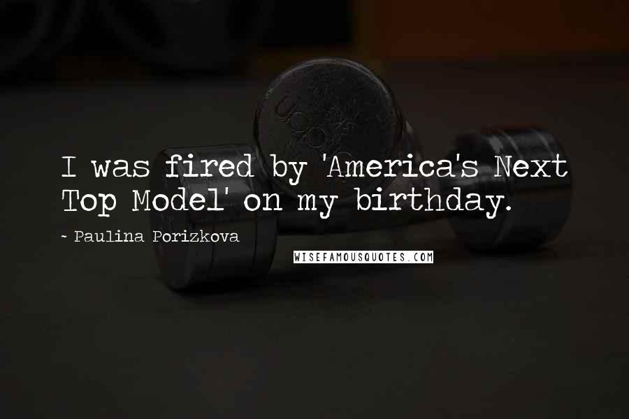 Paulina Porizkova Quotes: I was fired by 'America's Next Top Model' on my birthday.
