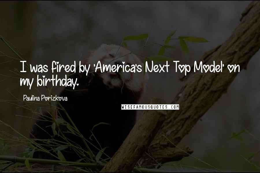 Paulina Porizkova Quotes: I was fired by 'America's Next Top Model' on my birthday.