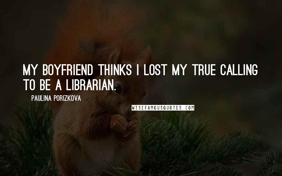 Paulina Porizkova Quotes: My boyfriend thinks I lost my true calling to be a librarian.