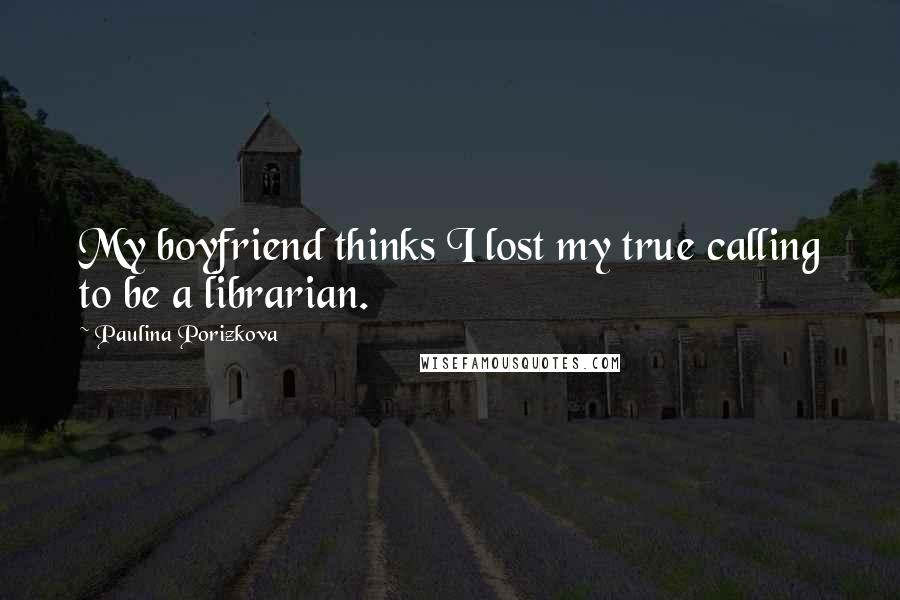 Paulina Porizkova Quotes: My boyfriend thinks I lost my true calling to be a librarian.