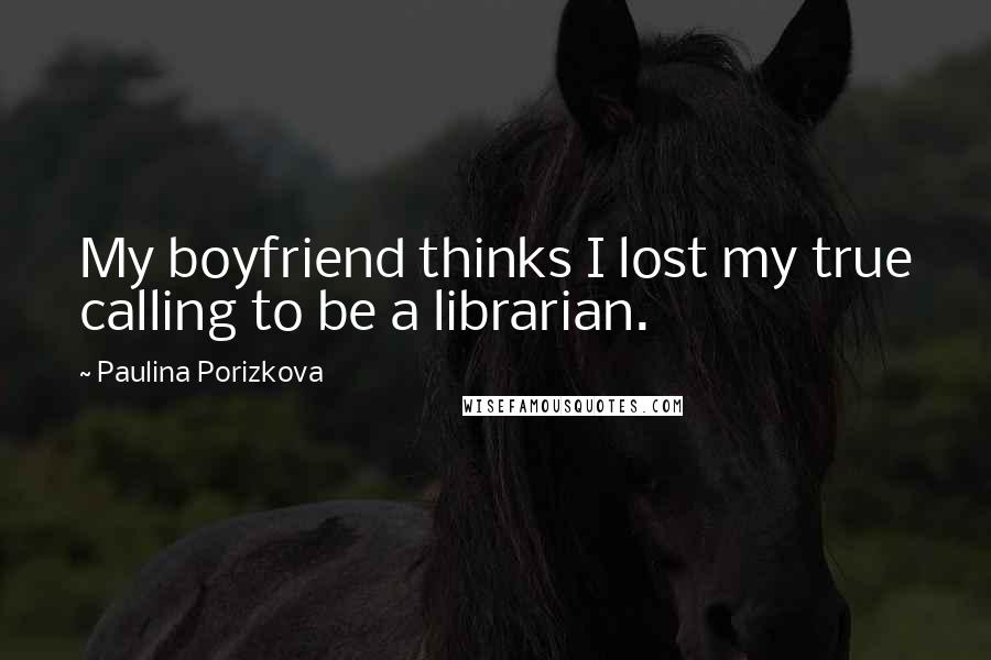 Paulina Porizkova Quotes: My boyfriend thinks I lost my true calling to be a librarian.