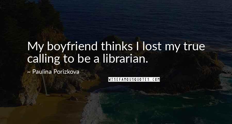 Paulina Porizkova Quotes: My boyfriend thinks I lost my true calling to be a librarian.