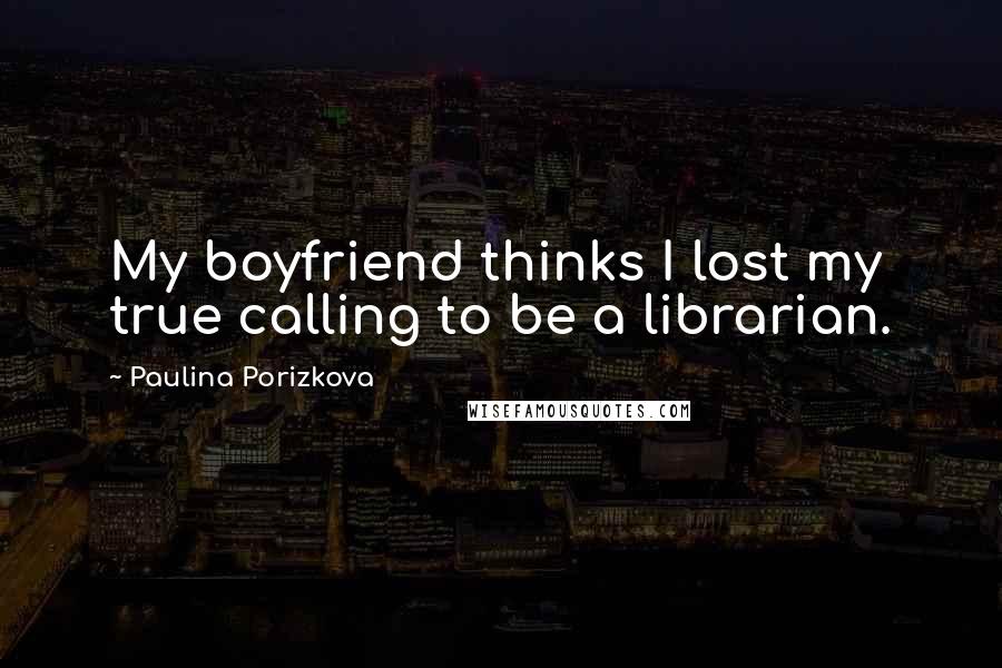 Paulina Porizkova Quotes: My boyfriend thinks I lost my true calling to be a librarian.