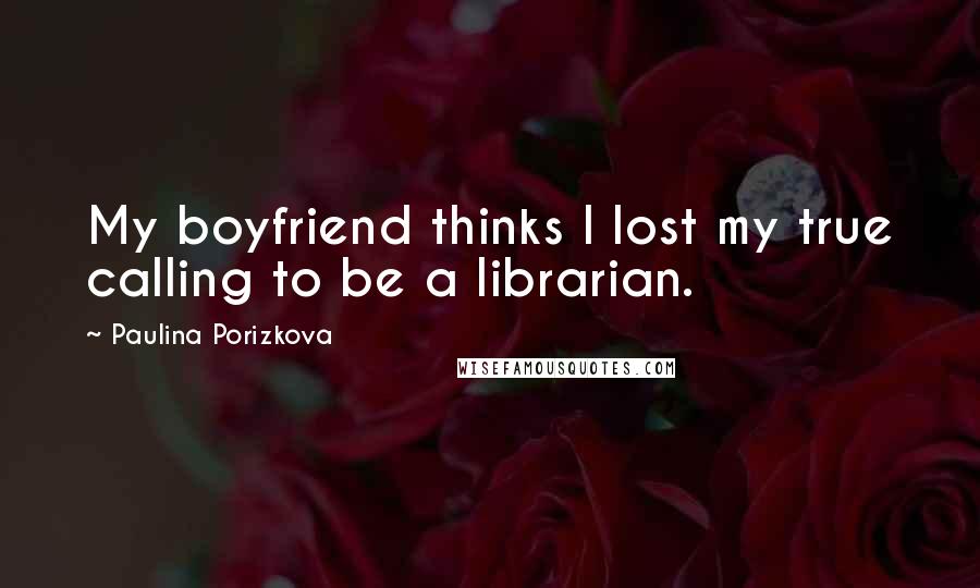 Paulina Porizkova Quotes: My boyfriend thinks I lost my true calling to be a librarian.