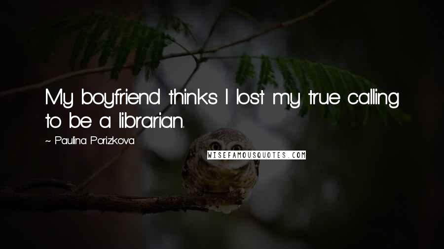 Paulina Porizkova Quotes: My boyfriend thinks I lost my true calling to be a librarian.