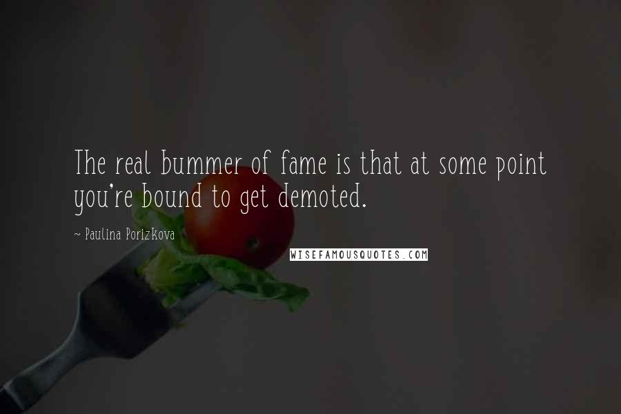 Paulina Porizkova Quotes: The real bummer of fame is that at some point you're bound to get demoted.