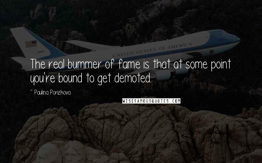 Paulina Porizkova Quotes: The real bummer of fame is that at some point you're bound to get demoted.