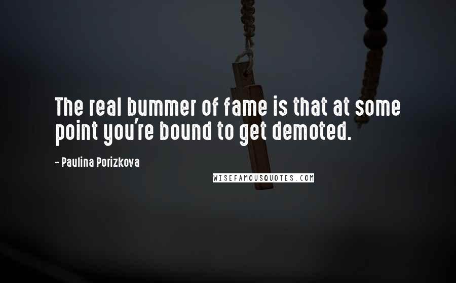 Paulina Porizkova Quotes: The real bummer of fame is that at some point you're bound to get demoted.