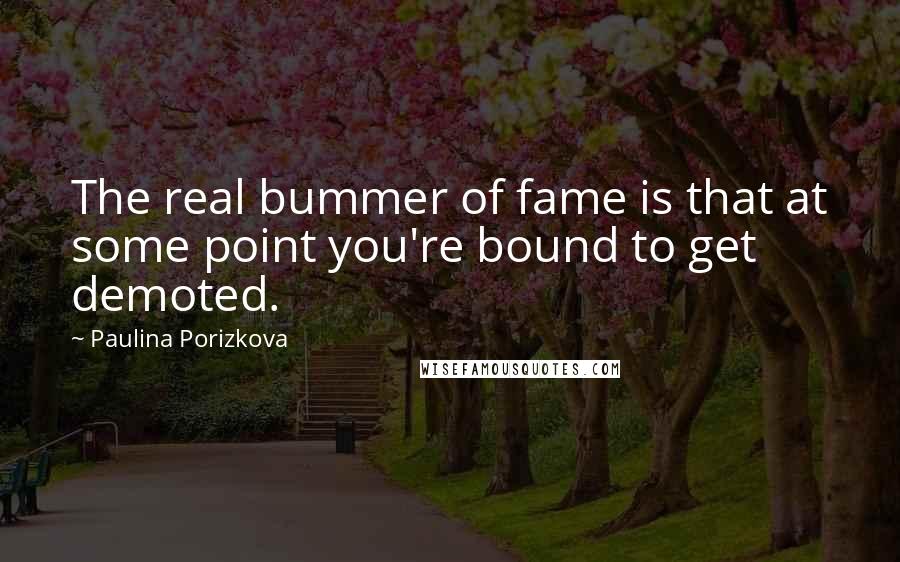 Paulina Porizkova Quotes: The real bummer of fame is that at some point you're bound to get demoted.