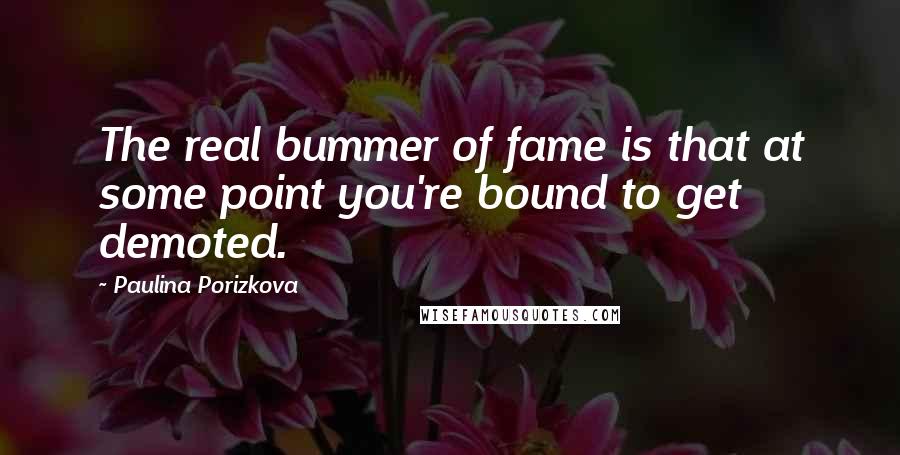 Paulina Porizkova Quotes: The real bummer of fame is that at some point you're bound to get demoted.