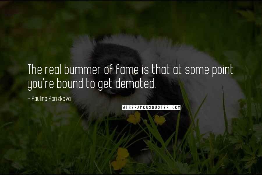 Paulina Porizkova Quotes: The real bummer of fame is that at some point you're bound to get demoted.