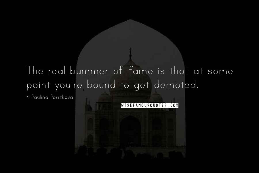 Paulina Porizkova Quotes: The real bummer of fame is that at some point you're bound to get demoted.