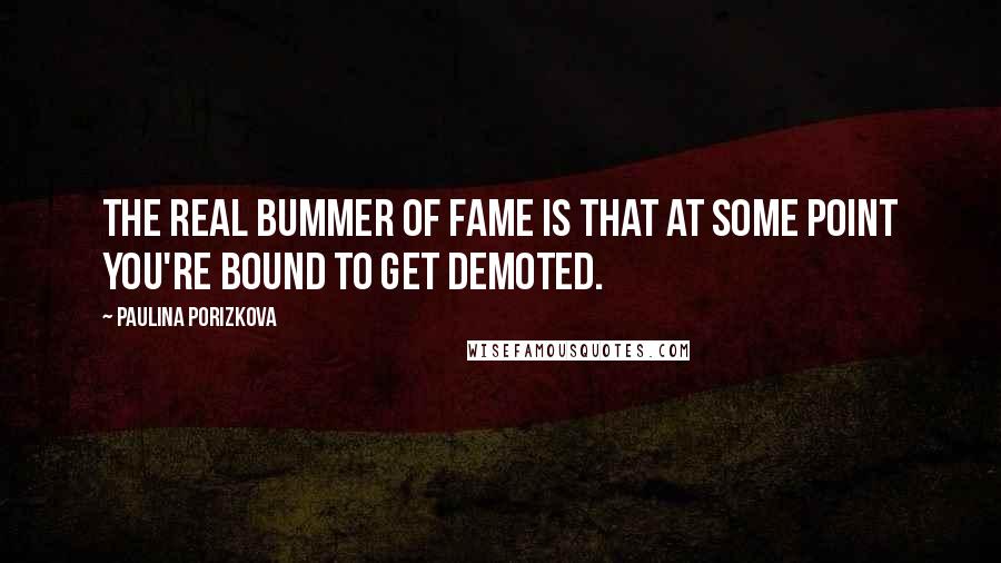 Paulina Porizkova Quotes: The real bummer of fame is that at some point you're bound to get demoted.