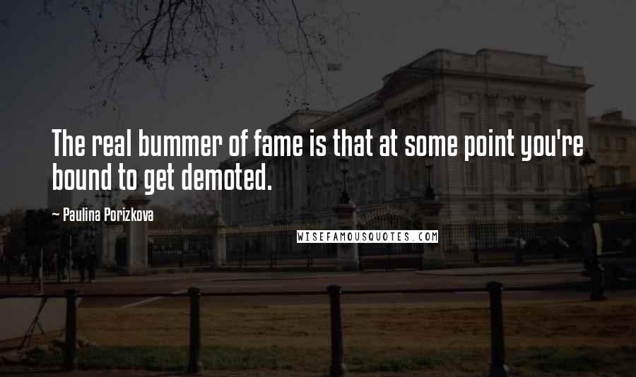 Paulina Porizkova Quotes: The real bummer of fame is that at some point you're bound to get demoted.