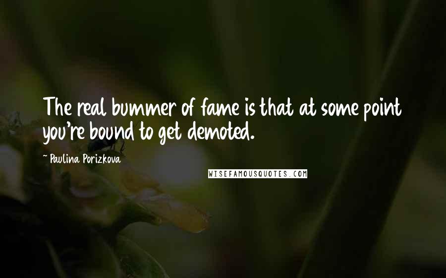 Paulina Porizkova Quotes: The real bummer of fame is that at some point you're bound to get demoted.